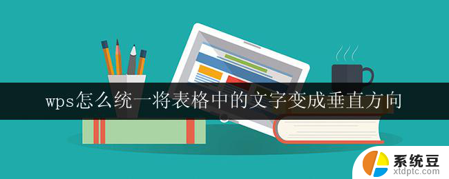 wps怎么统一将表格中的文字变成垂直方向 wps表格中如何实现文字垂直方向排列