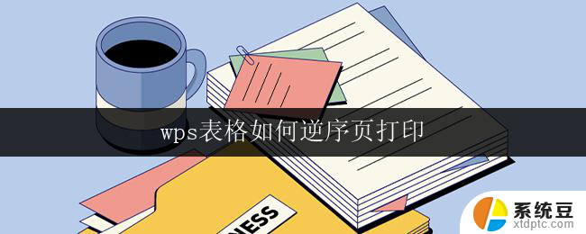 wps表格如何逆序页打印 wps表格如何设置逆序页打印