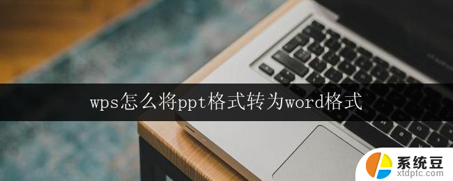 wps怎么将ppt格式转为word格式 wps如何将ppt转为word格式