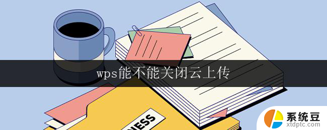 wps能不能关闭云上传 关闭wps云服务上传功能