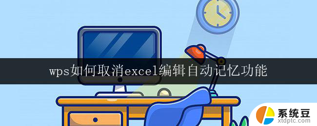 wps如何取消excel编辑自动记忆功能 如何取消wps excel的编辑自动记忆功能