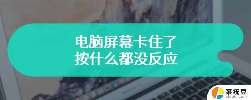 win10电脑屏幕卡住了按什么都没反应 电脑屏幕卡住了黑屏