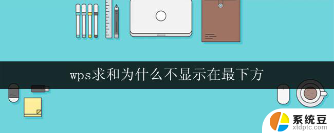 wps求和为什么不显示在最下方 wps表格为什么无法显示求和结果在最下方