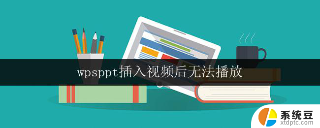 wpsppt插入视频后无法播放 wps演示文稿插入视频后无法播放怎么办