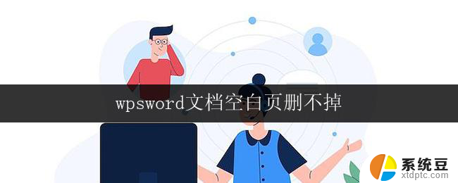 wpsword文档空白页删不掉 wpsword文档空白页删除不了怎么办