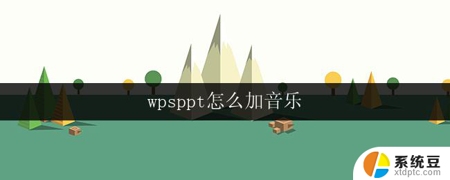 wpsppt怎么加音乐 wpsppt幻灯片怎么设置音乐